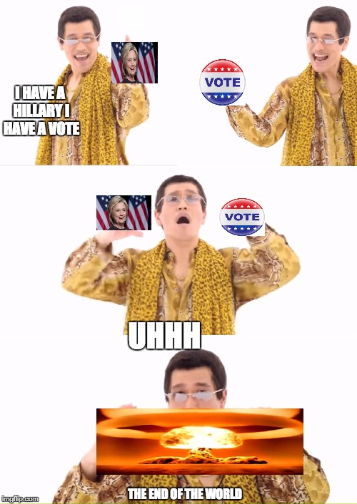 PPAP Meme | I HAVE A HILLARY I HAVE A VOTE; UHHH; THE END OF THE WORLD | image tagged in memes,ppap | made w/ Imgflip meme maker