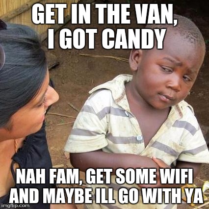 get in the van | GET IN THE VAN, I GOT CANDY; NAH FAM, GET SOME WIFI AND MAYBE ILL GO WITH YA | image tagged in memes,third world skeptical kid,so i guess you can say things are getting pretty serious | made w/ Imgflip meme maker