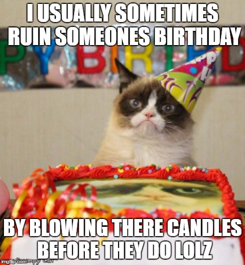 Grumpy Cat Birthday Meme | I USUALLY SOMETIMES RUIN SOMEONES BIRTHDAY; BY BLOWING THERE CANDLES BEFORE THEY DO LOLZ | image tagged in memes,grumpy cat birthday,grumpy cat | made w/ Imgflip meme maker