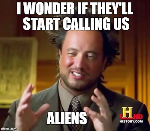 Ancient Aliens Meme | I WONDER IF THEY'LL START CALLING US; ALIENS | image tagged in memes,ancient aliens,media,liberal media,biased media,liberals | made w/ Imgflip meme maker