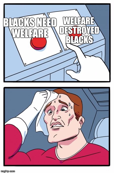 Two Buttons Meme | WELFARE DESTROYED BLACKS; BLACKS NEED WELFARE | image tagged in the daily struggle | made w/ Imgflip meme maker