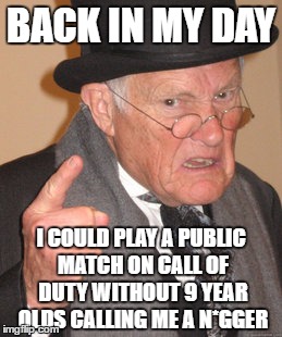 Back In My Day | BACK IN MY DAY; I COULD PLAY A PUBLIC MATCH ON CALL OF DUTY WITHOUT 9 YEAR OLDS CALLING ME A N*GGER | image tagged in memes,back in my day | made w/ Imgflip meme maker