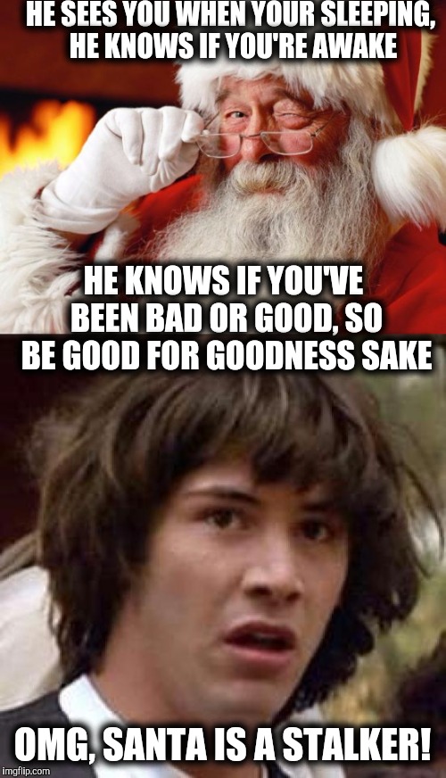 A matter of Yuletime perspective | HE SEES YOU WHEN YOUR SLEEPING, HE KNOWS IF YOU'RE AWAKE; HE KNOWS IF YOU'VE BEEN BAD OR GOOD, SO BE GOOD FOR GOODNESS SAKE; OMG, SANTA IS A STALKER! | image tagged in santa,conspiracy keanu,christmas | made w/ Imgflip meme maker