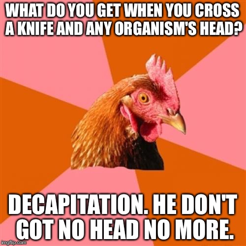 idk y i mad dis teplat... | WHAT DO YOU GET WHEN YOU CROSS A KNIFE AND ANY ORGANISM'S HEAD? DECAPITATION. HE DON'T GOT NO HEAD NO MORE. | image tagged in memes,anti joke chicken | made w/ Imgflip meme maker