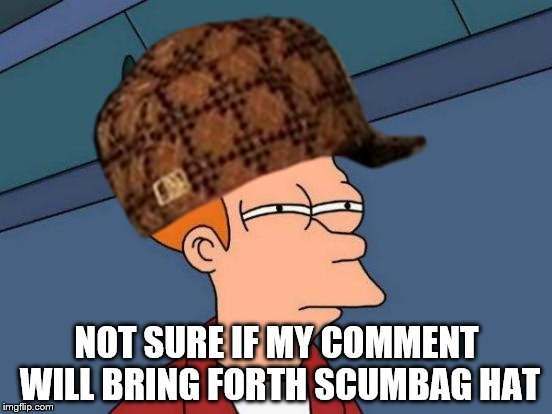 Not sure if... | NOT SURE IF MY COMMENT WILL BRING FORTH SCUMBAG HAT | image tagged in futurama fry | made w/ Imgflip meme maker