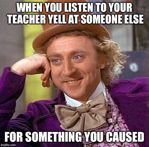 we all have this moment | WHEN YOU LISTEN TO YOUR TEACHER YELL AT SOMEONE ELSE; FOR SOMETHING YOU CAUSED | image tagged in memes | made w/ Imgflip meme maker