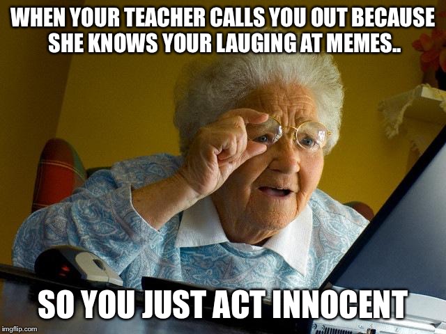 Grandma Finds The Internet Meme | WHEN YOUR TEACHER CALLS YOU OUT BECAUSE SHE KNOWS YOUR LAUGING AT MEMES.. SO YOU JUST ACT INNOCENT | image tagged in memes,grandma finds the internet | made w/ Imgflip meme maker