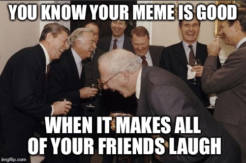 squad | YOU KNOW YOUR MEME IS GOOD; WHEN IT MAKES ALL OF YOUR FRIENDS LAUGH | image tagged in memes,laughing men in suits | made w/ Imgflip meme maker