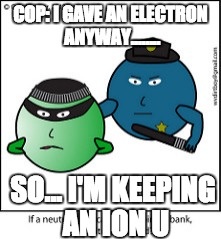 COP: I GAVE AN ELECTRON ANYWAY........ SO... I'M KEEPING AN ION U | image tagged in atoms | made w/ Imgflip meme maker