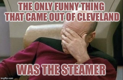 Captain Picard Facepalm | THE ONLY FUNNY THING THAT CAME OUT OF CLEVELAND; WAS THE STEAMER | image tagged in memes,captain picard facepalm | made w/ Imgflip meme maker
