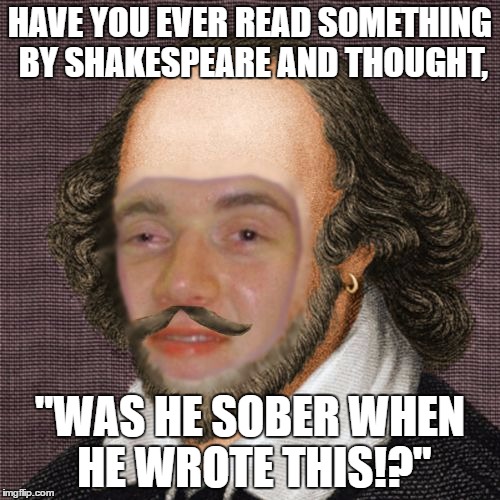 When I was in college, one speech teacher said he thinks Shakespeare was perpetually high on acid. | HAVE YOU EVER READ SOMETHING BY SHAKESPEARE AND THOUGHT, "WAS HE SOBER WHEN HE WROTE THIS!?" | image tagged in 10 shakespeare,memes,10 guy,shakespeare,funny | made w/ Imgflip meme maker