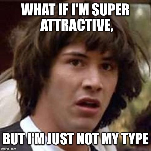 Hey, maybe  | WHAT IF I'M SUPER ATTRACTIVE, BUT I'M JUST NOT MY TYPE | image tagged in memes,conspiracy keanu,type,attractive,what if | made w/ Imgflip meme maker
