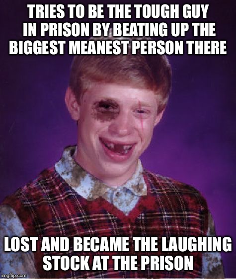 I hope the video is on the internet  | TRIES TO BE THE TOUGH GUY IN PRISON BY BEATING UP THE BIGGEST MEANEST PERSON THERE; LOST AND BECAME THE LAUGHING STOCK AT THE PRISON | image tagged in beat-up bad luck brian,prison,tough guy | made w/ Imgflip meme maker