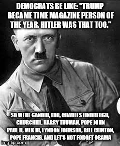 So basically Trump is Hitler; typical leftist thought | DEMOCRATS BE LIKE: "TRUMP BECAME TIME MAGAZINE PERSON OF THE YEAR. HITLER WAS THAT TOO."; SO WERE GANDHI, FDR, CHARLES LINDBERGH, CHURCHILL, HARRY TRUMAN, POPE JOHN PAUL II, MLK JR, LYNDON JOHNSON, BILL CLINTON, POPE FRANCIS, AND LET'S NOT FORGET OBAMA | image tagged in adolf hitler | made w/ Imgflip meme maker