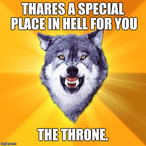 Courage Wolf | THARES A SPECIAL PLACE IN HELL FOR YOU; THE THRONE. | image tagged in memes,courage wolf | made w/ Imgflip meme maker