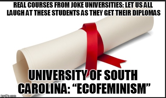 REAL COURSES FROM JOKE UNIVERSITIES: LET US ALL LAUGH AT THESE STUDENTS AS THEY GET THEIR DIPLOMAS; UNIVERSITY OF SOUTH CAROLINA: “ECOFEMINISM” | made w/ Imgflip meme maker