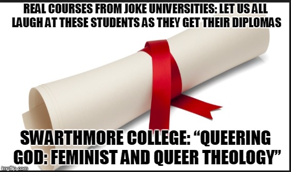 REAL COURSES FROM JOKE UNIVERSITIES: LET US ALL LAUGH AT THESE STUDENTS AS THEY GET THEIR DIPLOMAS; SWARTHMORE COLLEGE: “QUEERING GOD: FEMINIST AND QUEER THEOLOGY” | made w/ Imgflip meme maker