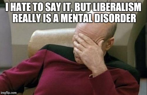Captain Picard Facepalm Meme | I HATE TO SAY IT, BUT LIBERALISM REALLY IS A MENTAL DISORDER | image tagged in memes,captain picard facepalm | made w/ Imgflip meme maker