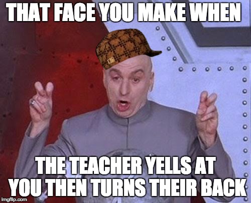 Dr Evil Laser | THAT FACE YOU MAKE WHEN; THE TEACHER YELLS AT YOU THEN TURNS THEIR BACK | image tagged in memes,dr evil laser,scumbag | made w/ Imgflip meme maker
