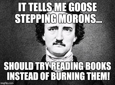IT TELLS ME GOOSE STEPPING MORONS... SHOULD TRY READING BOOKS INSTEAD OF BURNING THEM! | image tagged in read books not burning them | made w/ Imgflip meme maker