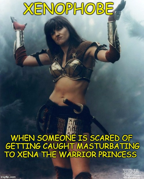 xenaphobe  | XENOPHOBE; WHEN SOMEONE IS SCARED OF GETTING CAUGHT MASTURBATING TO XENA THE WARRIOR PRINCESS | image tagged in xena warrior princess,xenophobia | made w/ Imgflip meme maker