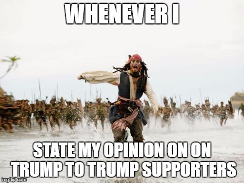 Jack Sparrow Being Chased | WHENEVER I; STATE MY OPINION ON ON TRUMP TO TRUMP SUPPORTERS | image tagged in memes,jack sparrow being chased | made w/ Imgflip meme maker
