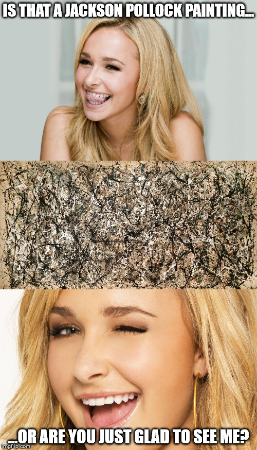 Hint:  it's a Pollock | IS THAT A JACKSON POLLOCK PAINTING... ...OR ARE YOU JUST GLAD TO SEE ME? | image tagged in jackson pollock,hayden panettiere | made w/ Imgflip meme maker
