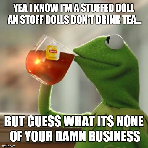 But That's None Of My Business | YEA I KNOW I'M A STUFFED DOLL AN STOFF DOLLS DON'T DRINK TEA... BUT GUESS WHAT ITS NONE OF YOUR DAMN BUSINESS | image tagged in memes,but thats none of my business,kermit the frog | made w/ Imgflip meme maker