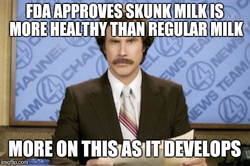 Ron Burgundy | FDA APPROVES SKUNK MILK IS MORE HEALTHY THAN REGULAR MILK; MORE ON THIS AS IT DEVELOPS | image tagged in memes,ron burgundy | made w/ Imgflip meme maker
