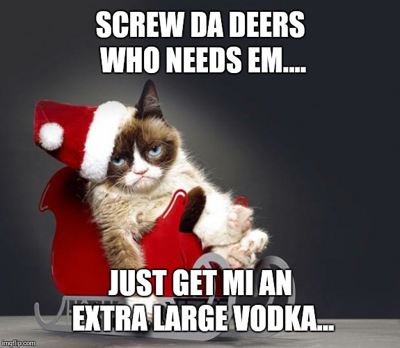 Grumpy Cat Christmas HD | SCREW DA DEERS WHO NEEDS EM.... JUST GET MI AN EXTRA LARGE VODKA... | image tagged in grumpy cat christmas hd | made w/ Imgflip meme maker