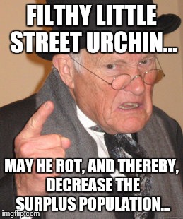 Back In My Day Meme | FILTHY LITTLE STREET URCHIN... MAY HE ROT, AND THEREBY, DECREASE THE SURPLUS POPULATION... | image tagged in memes,back in my day | made w/ Imgflip meme maker