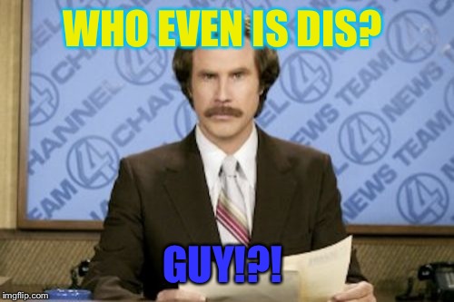 Ron Burgundy Meme | WHO EVEN IS DIS? GUY!?! | image tagged in memes,ron burgundy | made w/ Imgflip meme maker