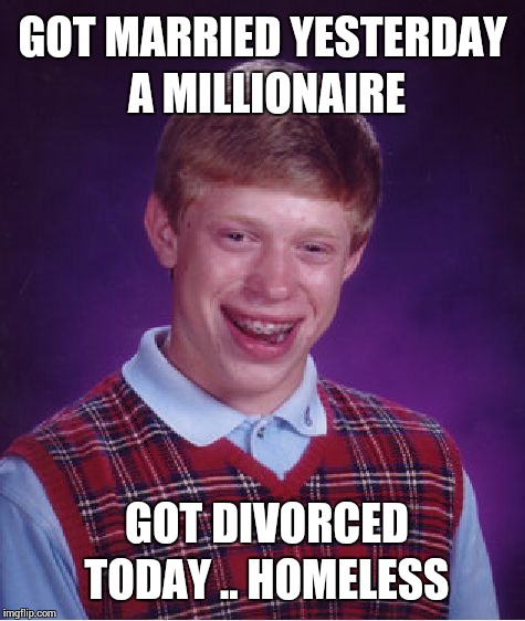 Bad Luck Brian | GOT MARRIED YESTERDAY A MILLIONAIRE; GOT DIVORCED TODAY .. HOMELESS | image tagged in memes,bad luck brian | made w/ Imgflip meme maker