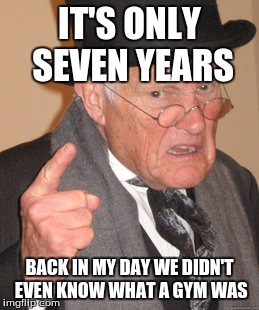 Back In My Day Meme | IT'S ONLY SEVEN YEARS BACK IN MY DAY WE DIDN'T EVEN KNOW WHAT A GYM WAS | image tagged in memes,back in my day | made w/ Imgflip meme maker