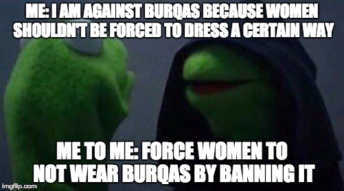 kermit me to me | ME: I AM AGAINST BURQAS BECAUSE WOMEN SHOULDN'T BE FORCED TO DRESS A CERTAIN WAY; ME TO ME: FORCE WOMEN TO NOT WEAR BURQAS BY BANNING IT | image tagged in kermit me to me | made w/ Imgflip meme maker