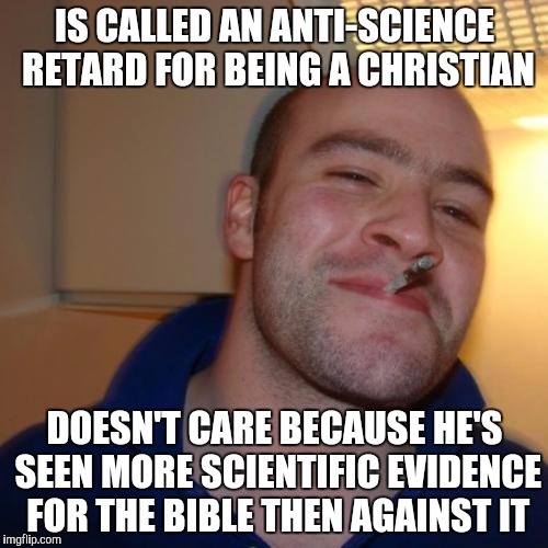 Good Guy Greg Meme |  IS CALLED AN ANTI-SCIENCE RETARD FOR BEING A CHRISTIAN; DOESN'T CARE BECAUSE HE'S SEEN MORE SCIENTIFIC EVIDENCE FOR THE BIBLE THEN AGAINST IT | image tagged in memes,good guy greg | made w/ Imgflip meme maker