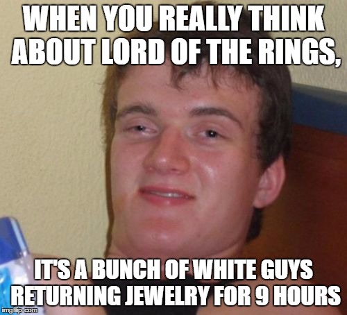 #ExplainAFilmPlotBadly | WHEN YOU REALLY THINK ABOUT LORD OF THE RINGS, IT'S A BUNCH OF WHITE GUYS RETURNING JEWELRY FOR 9 HOURS | image tagged in memes,10 guy | made w/ Imgflip meme maker