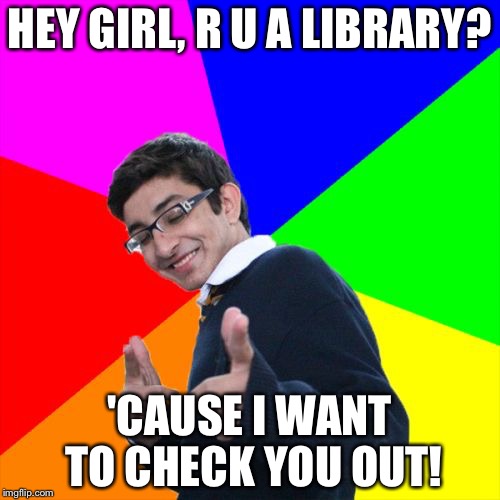 The best line ever... | HEY GIRL, R U A LIBRARY? 'CAUSE I WANT TO CHECK YOU OUT! | image tagged in memes,subtle pickup liner,funny,girls,books | made w/ Imgflip meme maker