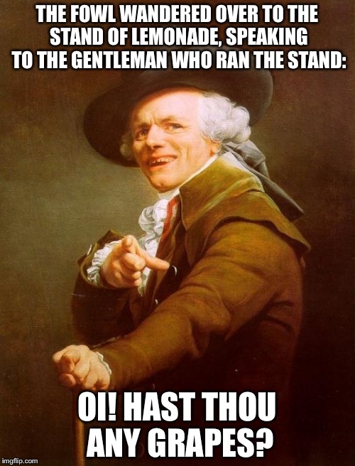 Hey! Bomp-bomp-bomp, Got any grapes? | THE FOWL WANDERED OVER TO THE STAND OF LEMONADE, SPEAKING TO THE GENTLEMAN WHO RAN THE STAND:; OI! HAST THOU ANY GRAPES? | image tagged in memes,joseph ducreux,duck,funny,songs | made w/ Imgflip meme maker