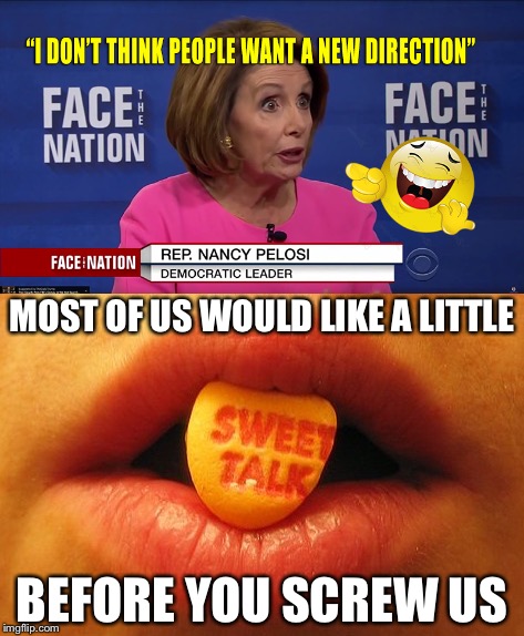 Sweet Talk... or Lack there of | MOST OF US WOULD LIKE A LITTLE; BEFORE YOU SCREW US | image tagged in nancy pelosi,democrats,dnc,sweet,talk | made w/ Imgflip meme maker