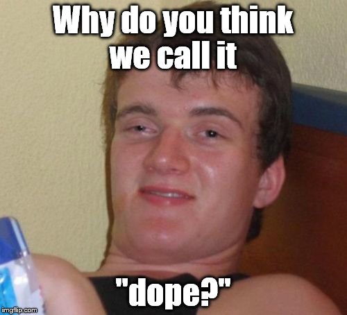 10 Guy Meme | Why do you think we call it "dope?" | image tagged in memes,10 guy | made w/ Imgflip meme maker