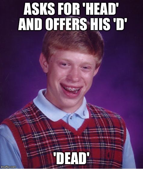 Bad Luck Brian Meme | ASKS FOR 'HEAD' AND OFFERS HIS 'D' 'DEAD' | image tagged in memes,bad luck brian | made w/ Imgflip meme maker
