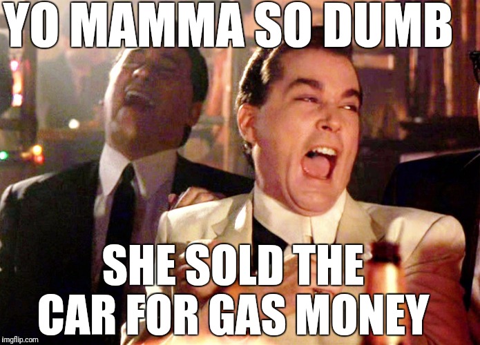 Good Fellas Hilarious Meme | YO MAMMA SO DUMB; SHE SOLD THE CAR FOR GAS MONEY | image tagged in memes,good fellas hilarious | made w/ Imgflip meme maker