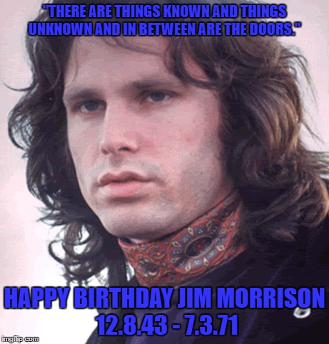 Happy Birthday Jim Morrison | "THERE ARE THINGS KNOWN AND THINGS UNKNOWN
AND IN BETWEEN ARE THE DOORS."; HAPPY BIRTHDAY JIM MORRISON 12.8.43 - 7.3.71 | image tagged in the doors,jim morrison | made w/ Imgflip meme maker