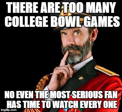 captain obvious | THERE ARE TOO MANY COLLEGE BOWL GAMES; NO EVEN THE MOST SERIOUS FAN HAS TIME TO WATCH EVERY ONE | image tagged in captain obvious | made w/ Imgflip meme maker