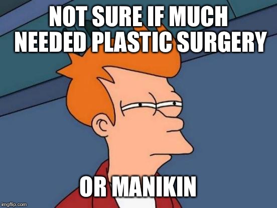 Futurama Fry | NOT SURE IF MUCH NEEDED PLASTIC SURGERY; OR MANIKIN | image tagged in memes,futurama fry | made w/ Imgflip meme maker