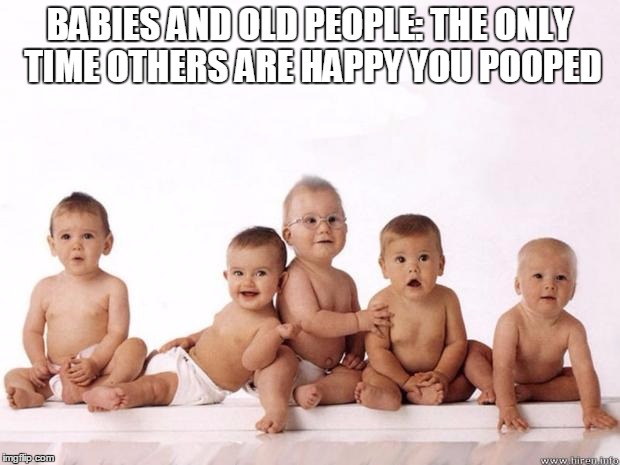 many babies | BABIES AND OLD PEOPLE: THE ONLY TIME OTHERS ARE HAPPY YOU POOPED | image tagged in many babies | made w/ Imgflip meme maker
