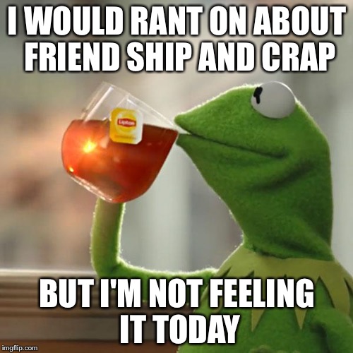 I WOULD RANT ON ABOUT FRIEND SHIP AND CRAP BUT I'M NOT FEELING IT TODAY | image tagged in memes,but thats none of my business,kermit the frog | made w/ Imgflip meme maker