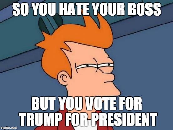 Futurama Fry Meme | SO YOU HATE YOUR BOSS; BUT YOU VOTE FOR TRUMP FOR PRESIDENT | image tagged in memes,futurama fry | made w/ Imgflip meme maker