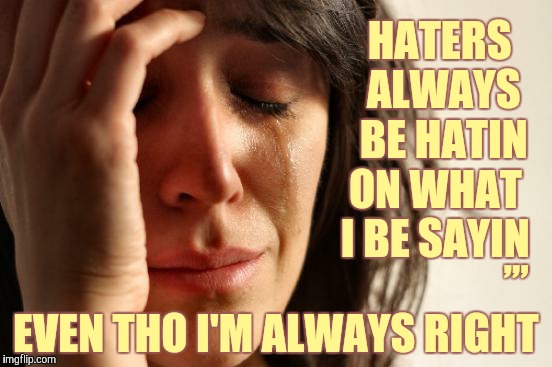 First World Problems | HATERS    ALWAYS    BE HATIN  ON WHAT   I BE SAYIN; ,,, EVEN THO I'M ALWAYS RIGHT | image tagged in memes,first world problems | made w/ Imgflip meme maker